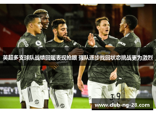 英超多支球队战绩回暖表现抢眼 强队逐步找回状态挑战更为激烈 英超多支球队战绩回暖表现抢眼 强队逐步找回状态挑战更为激烈