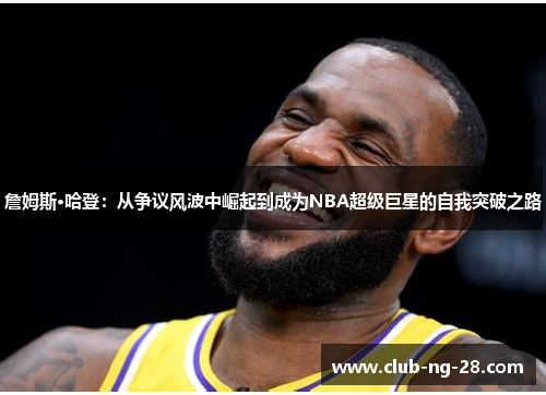 詹姆斯·哈登:从争议风波中崛起到成为NBA超级巨星的自我突破之路 詹姆斯·哈登:从争议风波中崛起到成为NBA超级巨星的自我突破之路