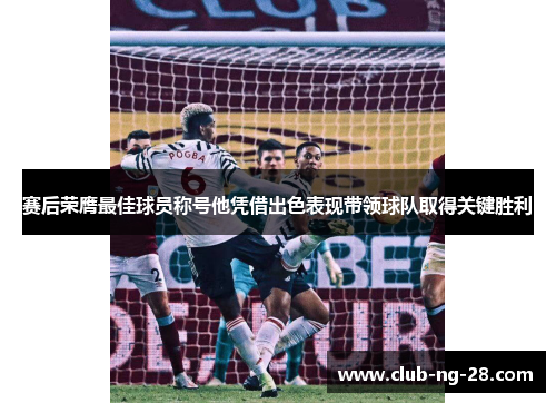 赛后荣膺最佳球员称号他凭借出色表现带领球队取得关键胜利