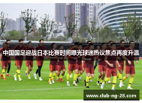 中国国足迎战日本比赛时间曝光球迷热议焦点再度升温