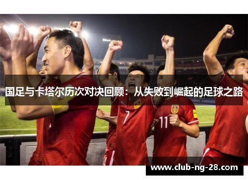 国足与卡塔尔历次对决回顾：从失败到崛起的足球之路