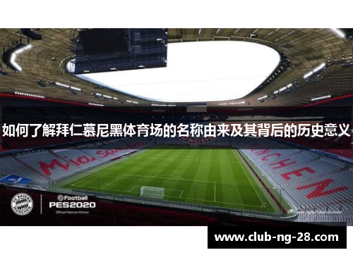如何了解拜仁慕尼黑体育场的名称由来及其背后的历史意义 如何了解拜仁慕尼黑体育场的名称由来及其背后的历史意义