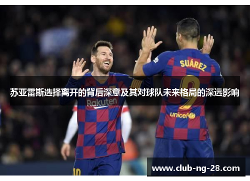 苏亚雷斯选择离开的背后深意及其对球队未来格局的深远影响 苏亚雷斯选择离开的背后深意及其对球队未来格局的深远影响