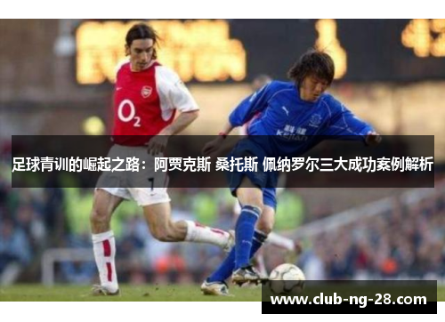 足球青训的崛起之路:阿贾克斯 桑托斯 佩纳罗尔三大成功案例解析 足球青训的崛起之路:阿贾克斯 桑托斯 佩纳罗尔三大成功案例解析