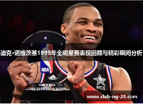 迪克·诺维茨基1999年全明星赛表现回顾与精彩瞬间分析 迪克·诺维茨基1999年全明星赛表现回顾与精彩瞬间分析