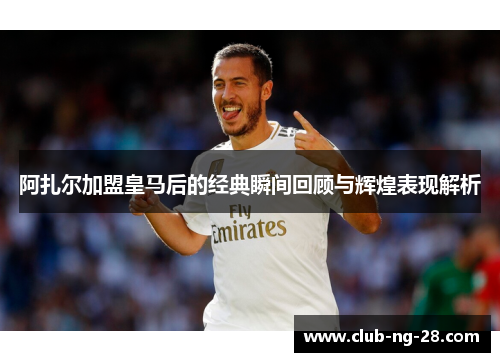 阿扎尔加盟皇马后的经典瞬间回顾与辉煌表现解析