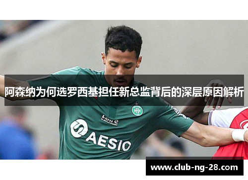 阿森纳为何选罗西基担任新总监背后的深层原因解析