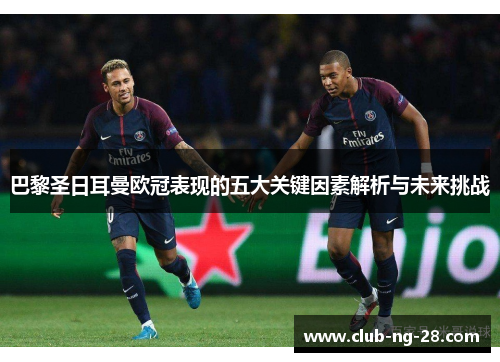 巴黎圣日耳曼欧冠表现的五大关键因素解析与未来挑战