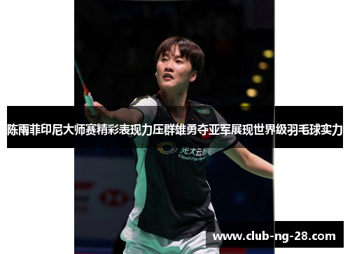陈雨菲印尼大师赛精彩表现力压群雄勇夺亚军展现世界级羽毛球实力 陈雨菲印尼大师赛精彩表现力压群雄勇夺亚军展现世界级羽毛球实力