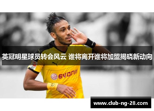 英冠明星球员转会风云 谁将离开谁将加盟揭晓新动向