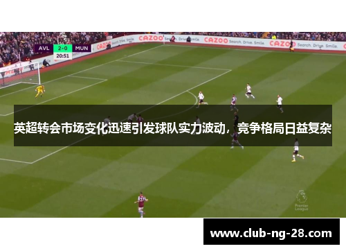 英超转会市场变化迅速引发球队实力波动，竞争格局日益复杂