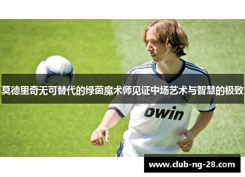 莫德里奇无可替代的绿茵魔术师见证中场艺术与智慧的极致 莫德里奇无可替代的绿茵魔术师见证中场艺术与智慧的极致