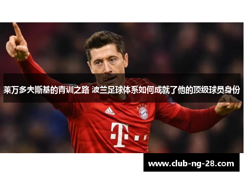 莱万多夫斯基的青训之路 波兰足球体系如何成就了他的顶级球员身份
