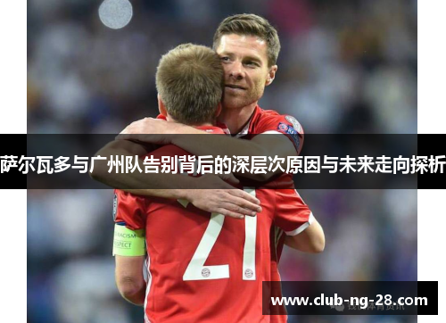 萨尔瓦多与广州队告别背后的深层次原因与未来走向探析