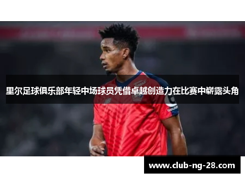 里尔足球俱乐部年轻中场球员凭借卓越创造力在比赛中崭露头角 里尔足球俱乐部年轻中场球员凭借卓越创造力在比赛中崭露头角