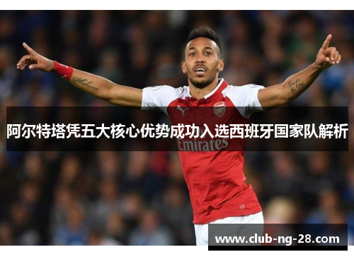 阿尔特塔凭五大核心优势成功入选西班牙国家队解析
