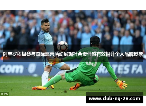 阿圭罗积极参与国际慈善活动展现社会责任感有效提升个人品牌形象