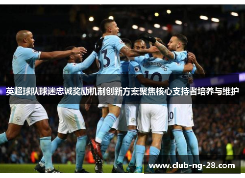 英超球队球迷忠诚奖励机制创新方案聚焦核心支持者培养与维护 英超球队球迷忠诚奖励机制创新方案聚焦核心支持者培养与维护
