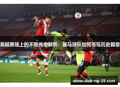 英超赛场上的不败传奇解析：黑马球队如何书写历史篇章