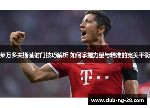 莱万多夫斯基射门技巧解析 如何掌握力量与精准的完美平衡