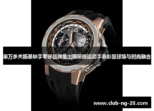 莱万多夫斯基联手奢侈品牌推出限量版运动手表彰显球场与时尚融合