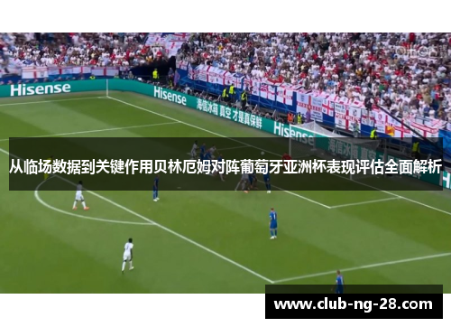 从临场数据到关键作用贝林厄姆对阵葡萄牙亚洲杯表现评估全面解析