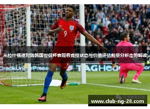从拉什福德对阵韩国世俱杯表现看竞技状态与价值评估前景分析走势解读