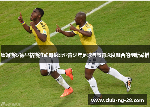 詹姆斯罗德里格斯推动哥伦比亚青少年足球与教育深度融合的创新举措