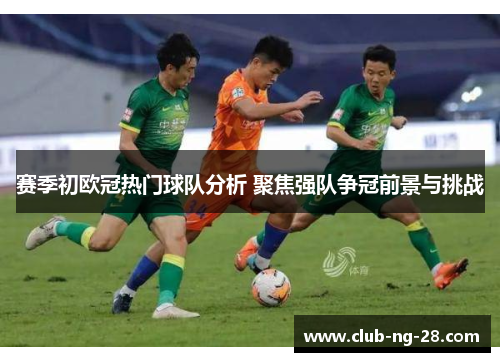 赛季初欧冠热门球队分析 聚焦强队争冠前景与挑战