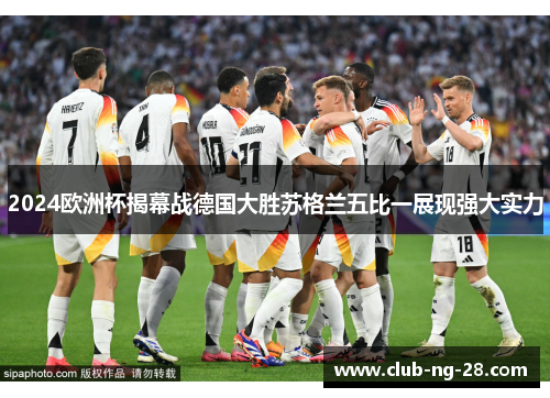 2024欧洲杯揭幕战德国大胜苏格兰五比一展现强大实力