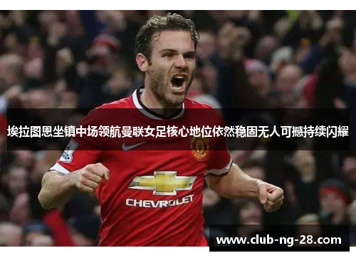 埃拉图恩坐镇中场领航曼联女足核心地位依然稳固无人可撼持续闪耀 埃拉图恩坐镇中场领航曼联女足核心地位依然稳固无人可撼持续闪耀