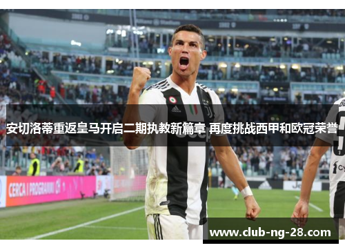 安切洛蒂重返皇马开启二期执教新篇章 再度挑战西甲和欧冠荣誉 安切洛蒂重返皇马开启二期执教新篇章 再度挑战西甲和欧冠荣誉