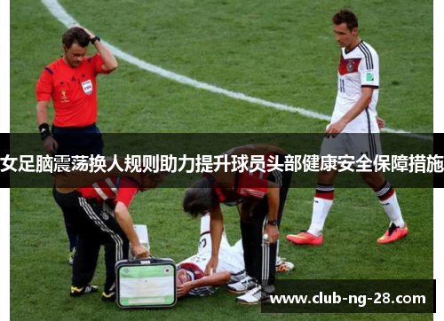 女足脑震荡换人规则助力提升球员头部健康安全保障措施 女足脑震荡换人规则助力提升球员头部健康安全保障措施