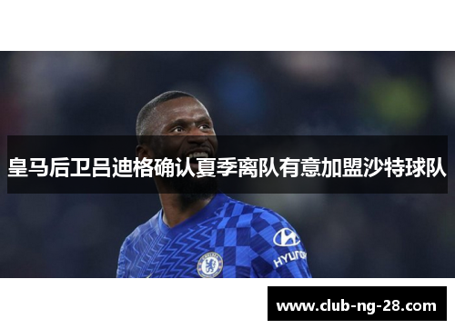 皇马后卫吕迪格确认夏季离队有意加盟沙特球队