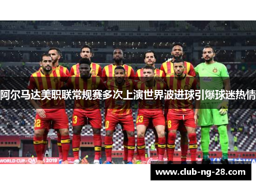 阿尔马达美职联常规赛多次上演世界波进球引爆球迷热情