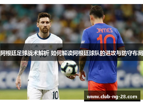 阿根廷足球战术解析 如何解读阿根廷球队的进攻与防守布局