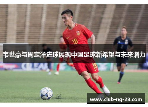 韦世豪与周定洋进球展现中国足球新希望与未来潜力